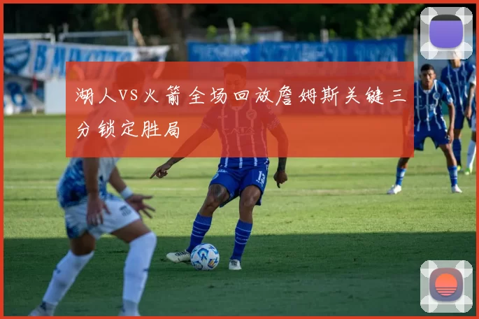 湖人vs火箭全场回放詹姆斯关键三分锁定胜局