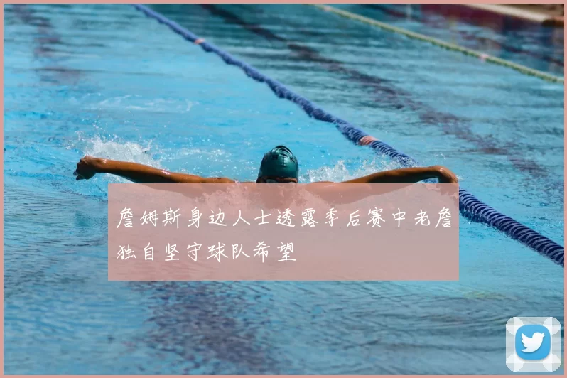 詹姆斯身边人士透露季后赛中老詹独自坚守球队希望