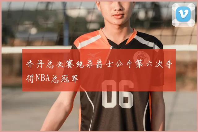 乔丹总决赛绝杀爵士公牛第六次夺得NBA总冠军