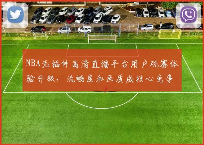 NBA无插件高清直播平台用户观赛体验升级,流畅度和画质成核心竞争力