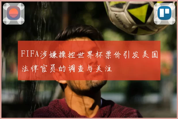 FIFA涉嫌操控世界杯票价引发美国法律官员的调查与关注