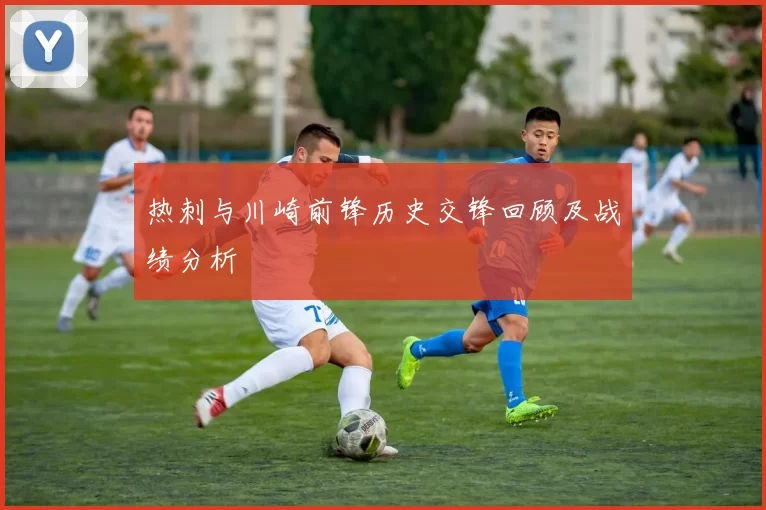 热刺与川崎前锋历史交锋回顾及战绩分析