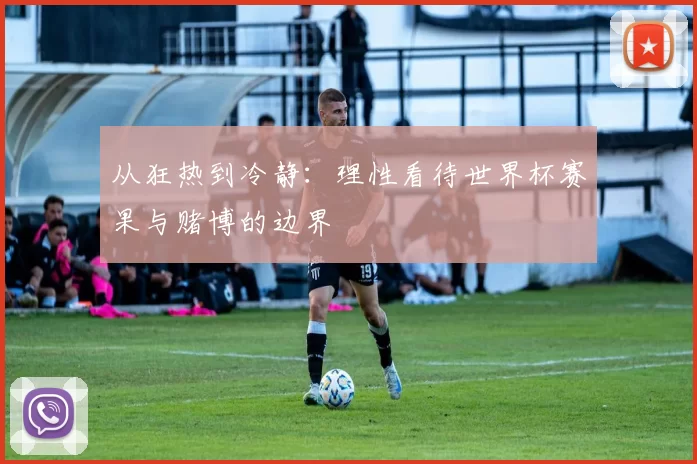 从狂热到冷静:理性看待世界杯赛果与赌博的边界