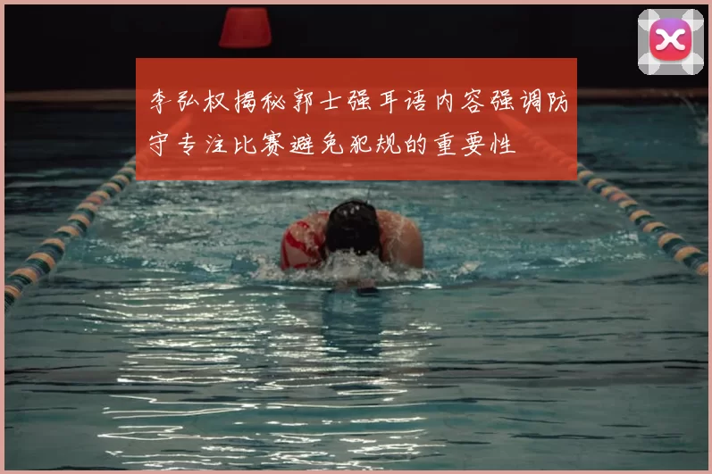 李弘权揭秘郭士强耳语内容强调防守专注比赛避免犯规的重要性
