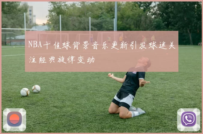NBA十佳球背景音乐更新引发球迷关注经典旋律变动