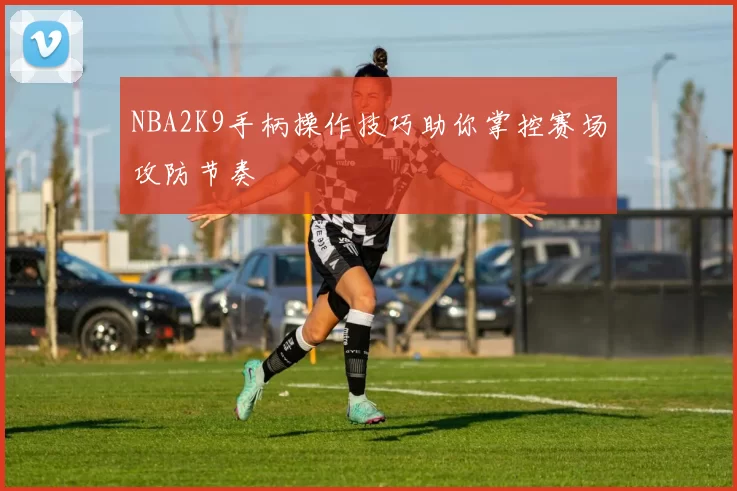 NBA2K9手柄操作技巧助你掌控赛场攻防节奏