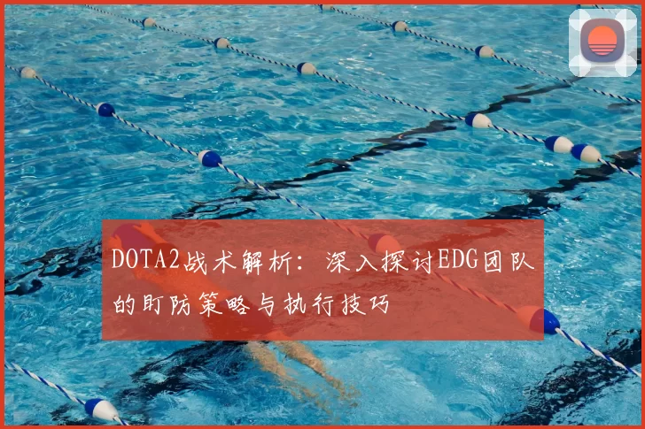 DOTA2战术解析:深入探讨EDG团队的盯防策略与执行技巧