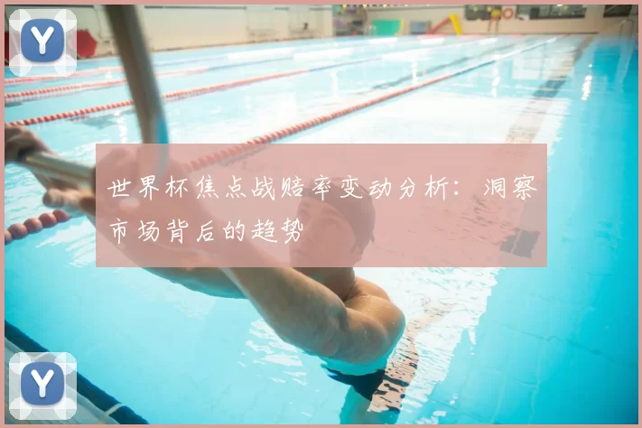 世界杯焦点战赔率变动分析:洞察市场背后的趋势