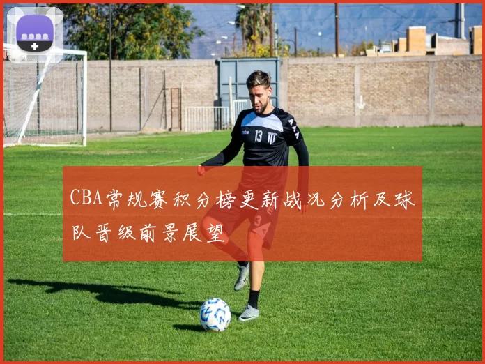 CBA常规赛积分榜更新战况分析及球队晋级前景展望