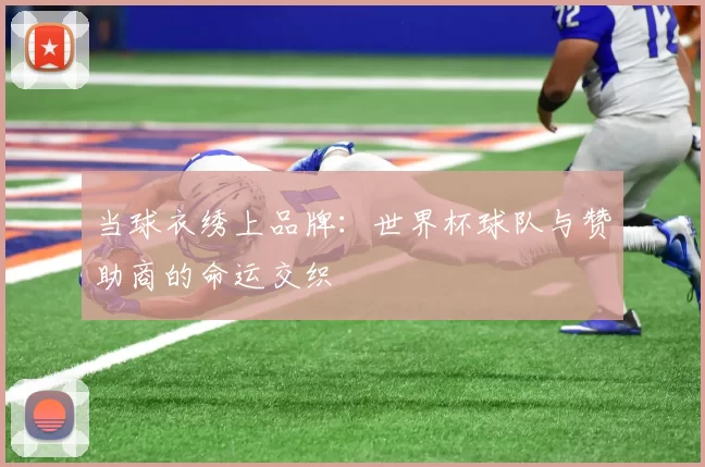 当球衣绣上品牌:世界杯球队与赞助商的命运交织