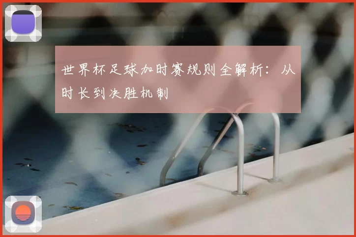 世界杯足球加时赛规则全解析:从时长到决胜机制
