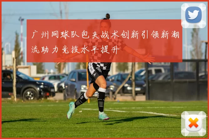 广州网球队包夹战术创新引领新潮流助力竞技水平提升