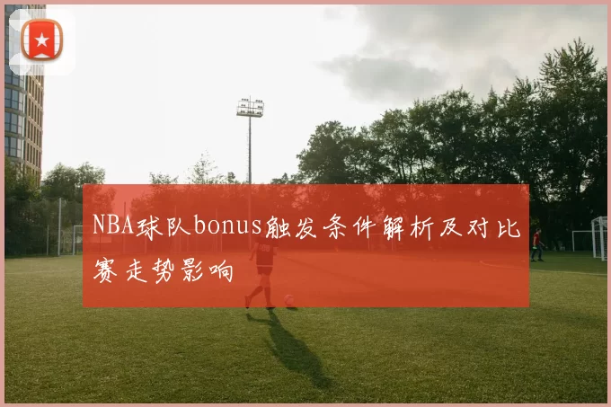 NBA球队bonus触发条件解析及对比赛走势影响