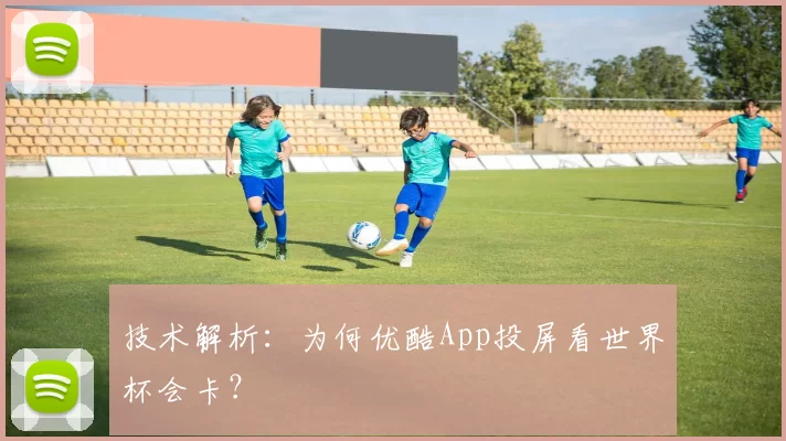 技术解析:为何优酷App投屏看世界杯会卡?