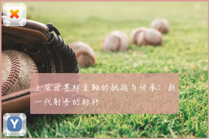 上届世界杯金靴的挑战与传承：新一代射手的标杆