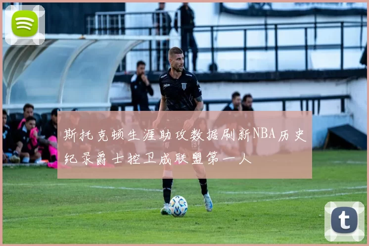 斯托克顿生涯助攻数据刷新NBA历史纪录爵士控卫成联盟第一人