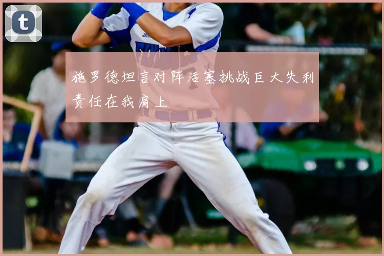 施罗德坦言对阵活塞挑战巨大失利责任在我肩上