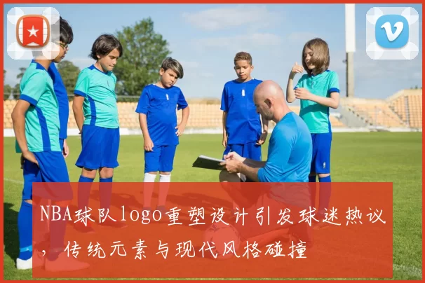 NBA球队logo重塑设计引发球迷热议,传统元素与现代风格碰撞