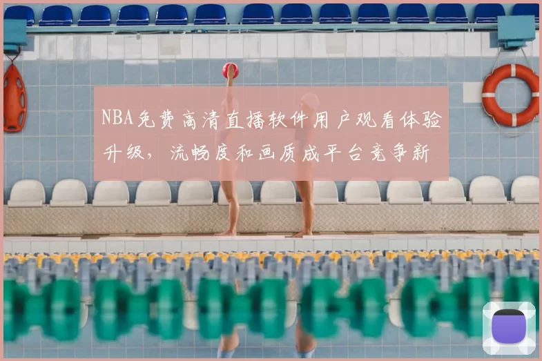 NBA免费高清直播软件用户观看体验升级,流畅度和画质成平台竞争新焦点