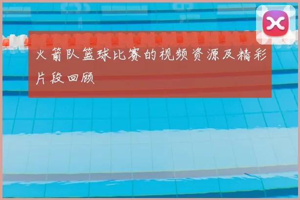 火箭队篮球比赛的视频资源及精彩片段回顾