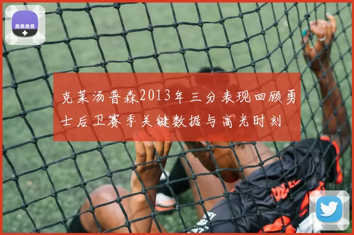 克莱汤普森2013年三分表现回顾勇士后卫赛季关键数据与高光时刻
