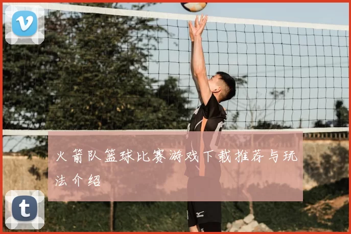 火箭队篮球比赛游戏下载推荐与玩法介绍