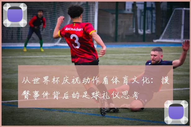 从世界杯庆祝动作看体育文化：摸臀事件背后的足球礼仪思考