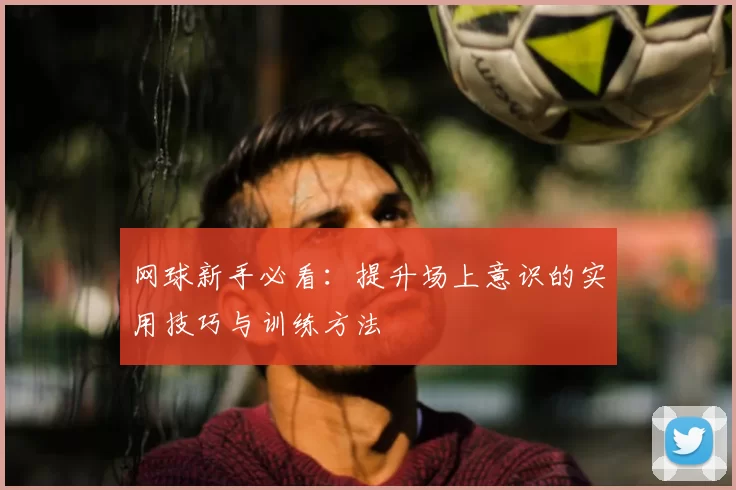 网球新手必看:提升场上意识的实用技巧与训练方法