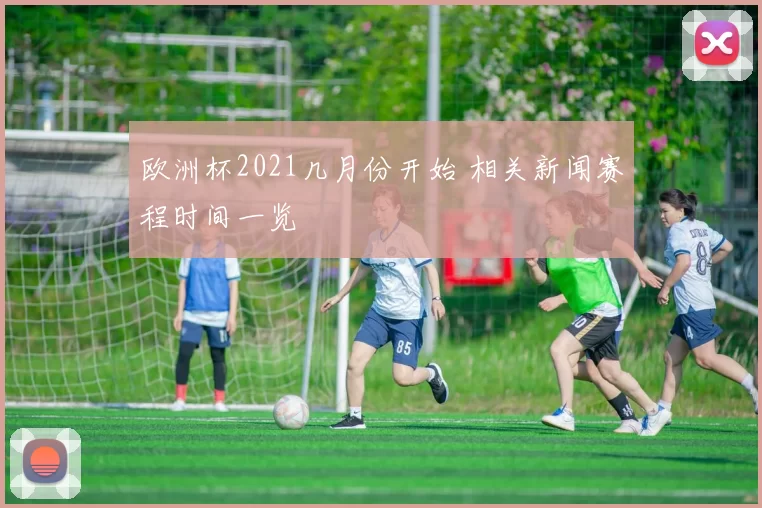 欧洲杯2021几月份开始 相关新闻赛程时间一览