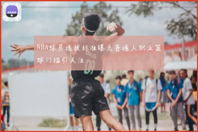 NBA球员选拔标准曝光普通人职业篮球门槛引关注