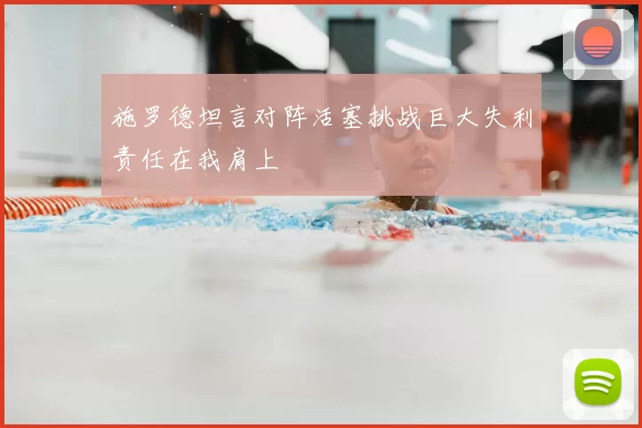 施罗德坦言对阵活塞挑战巨大失利责任在我肩上