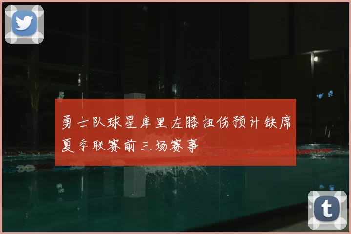 勇士队球星库里左膝扭伤预计缺席夏季联赛前三场赛事