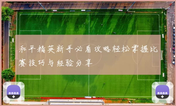 和平精英新手必看攻略轻松掌握比赛技巧与经验分享