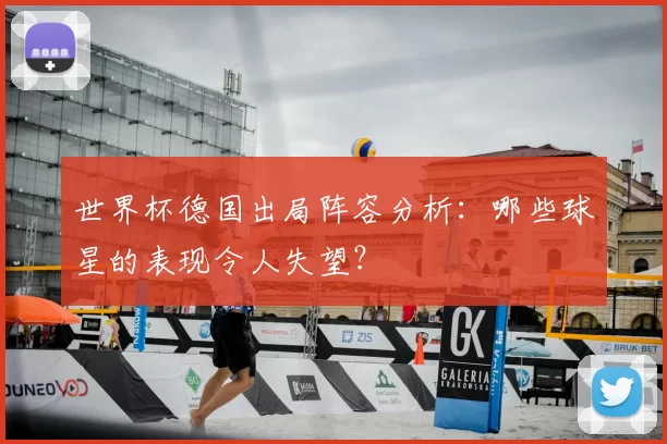 世界杯德国出局阵容分析:哪些球星的表现令人失望?