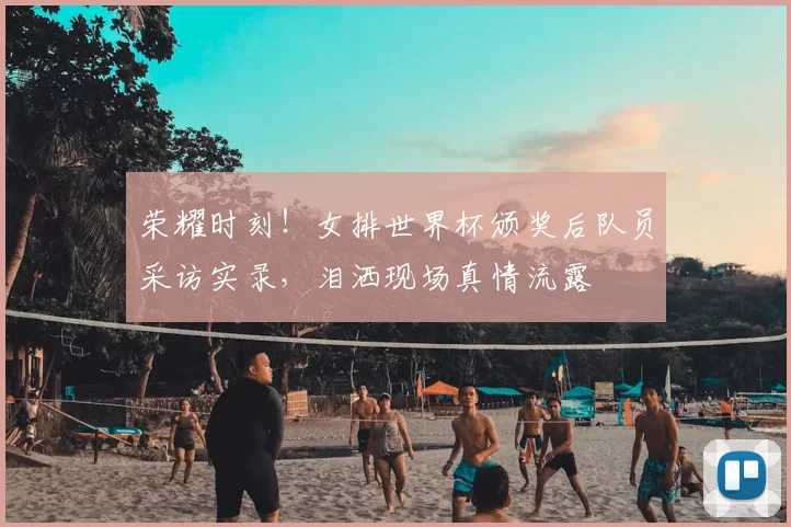 荣耀时刻！女排世界杯颁奖后队员采访实录，泪洒现场真情流露
