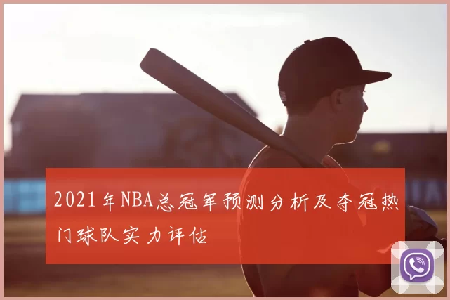 2021年NBA总冠军预测分析及夺冠热门球队实力评估