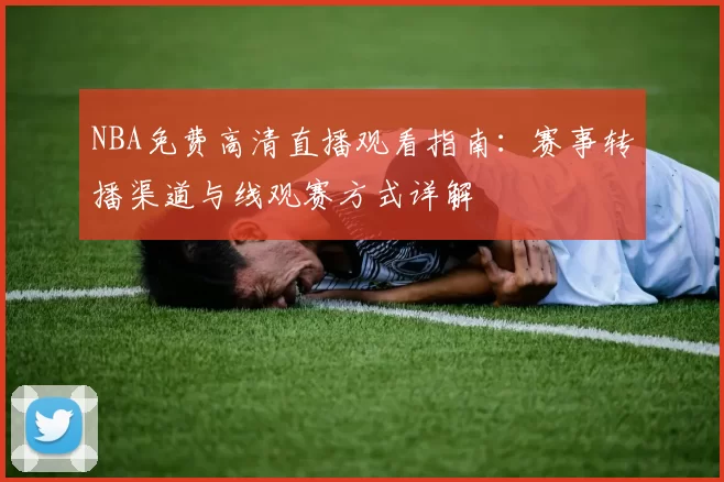 NBA免费高清直播观看指南:赛事转播渠道与线观赛方式详解