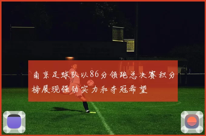 南京足球队以86分领跑总决赛积分榜展现强劲实力和夺冠希望