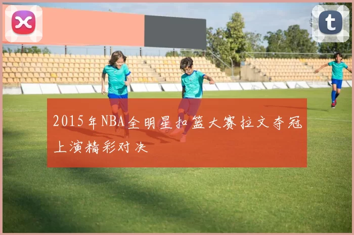 2015年NBA全明星扣篮大赛拉文夺冠上演精彩对决