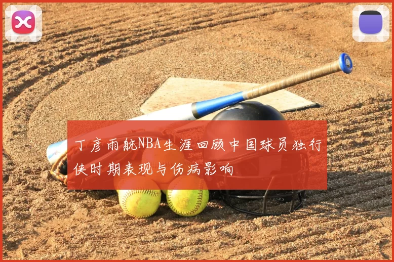 丁彦雨航NBA生涯回顾中国球员独行侠时期表现与伤病影响
