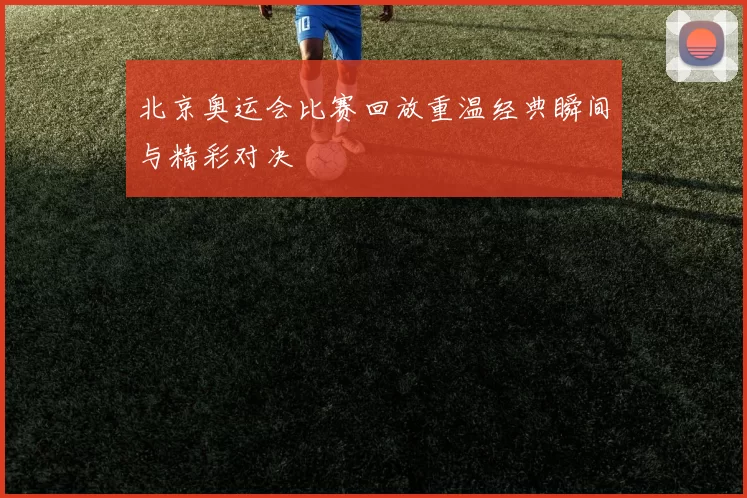 北京奥运会比赛回放重温经典瞬间与精彩对决