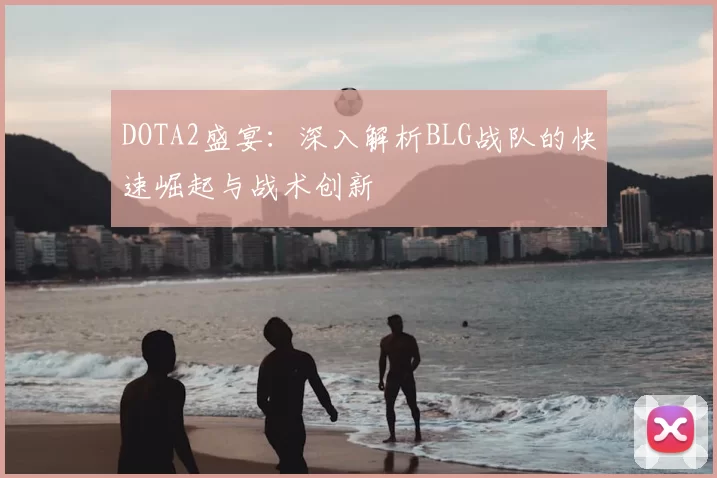 DOTA2盛宴：深入解析BLG战队的快速崛起与战术创新