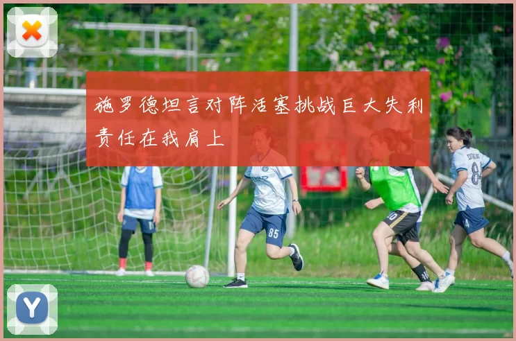 施罗德坦言对阵活塞挑战巨大失利责任在我肩上