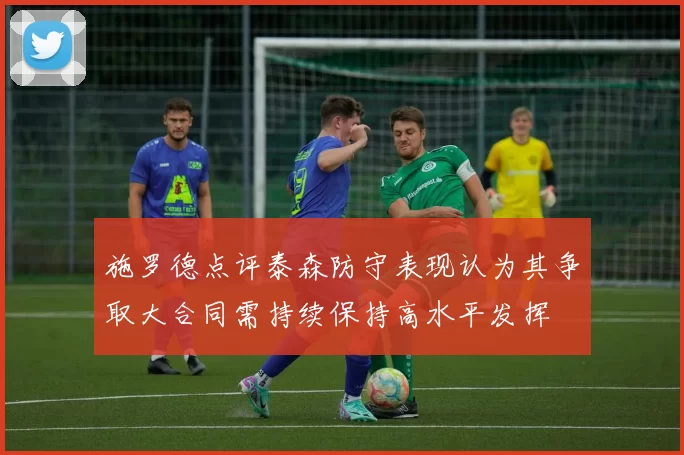 施罗德点评泰森防守表现认为其争取大合同需持续保持高水平发挥