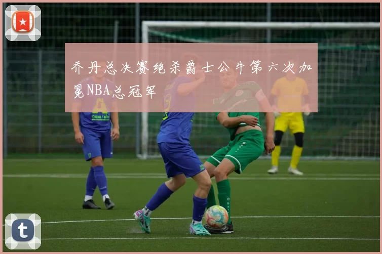 乔丹总决赛绝杀爵士公牛第六次加冕NBA总冠军