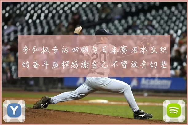 李弘权专访回顾与日本赛泪水交织的奋斗历程感谢自己不曾放弃的坚持