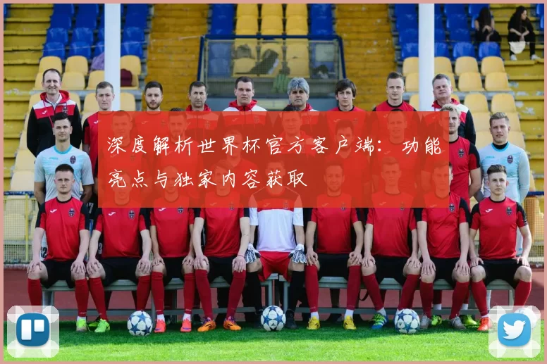深度解析世界杯官方客户端：功能亮点与独家内容获取