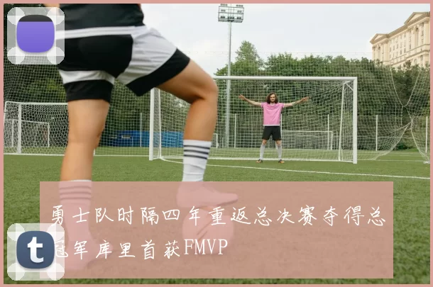 勇士队时隔四年重返总决赛夺得总冠军库里首获FMVP