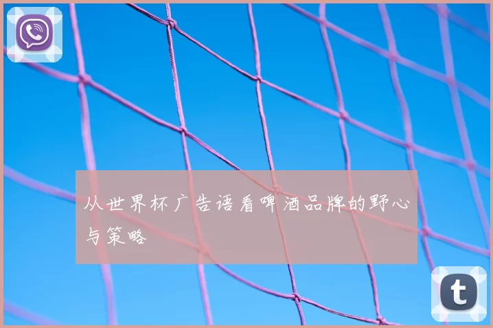 从世界杯广告语看啤酒品牌的野心与策略