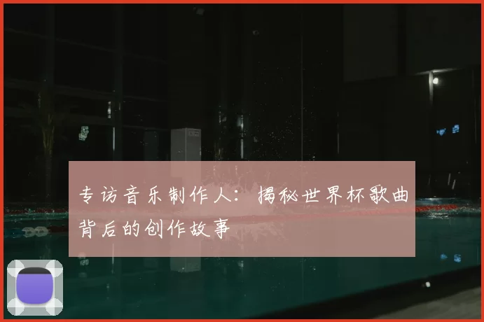 专访音乐制作人：揭秘世界杯歌曲背后的创作故事